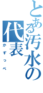 とある汚水の代表（かずっぺ）