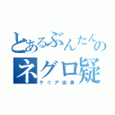 とあるぶんたんのネグロ疑惑（ケニア出身）