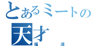 とあるミートの天才（福浦）