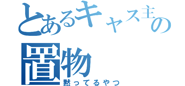 とあるキャス主の置物（黙ってるやつ）