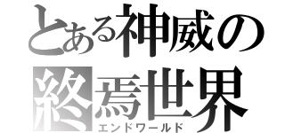 とある神威の終焉世界（エンドワールド）