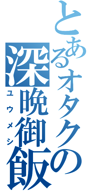 とあるオタクの深晩御飯（ユウメシ）