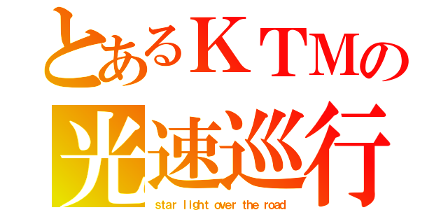 とあるＫＴＭの光速巡行（ｓｔａｒ ｌｉｇｈｔ ｏｖｅｒ ｔｈｅ ｒｏａｄ）