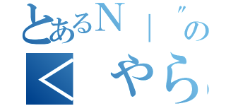 とあるＮ｜ \"゜\'｀　｛\"゜｀ｌリの＜　やらないか？（）