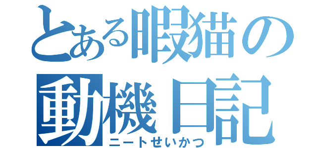 とある暇猫の動機日記（ニートせいかつ）