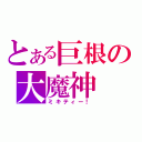 とある巨根の大魔神（ミキティー！）