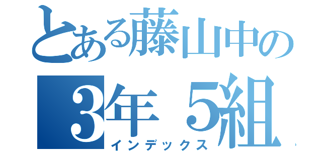 とある藤山中の３年５組（インデックス）