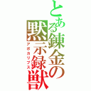 とある錬金の黙示録獣（アポカリプス）