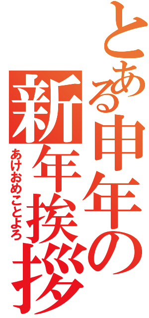 とある申年の新年挨拶（あけおめことよろ）