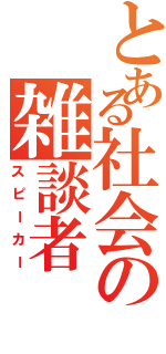 とある社会の雑談者（スピーカー）