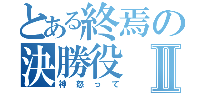 とある終焉の決勝役Ⅱ（神怒って）