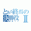 とある終焉の決勝役Ⅱ（神怒って）