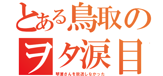 とある鳥取のヲタ涙目（琴浦さんを放送しなかった）