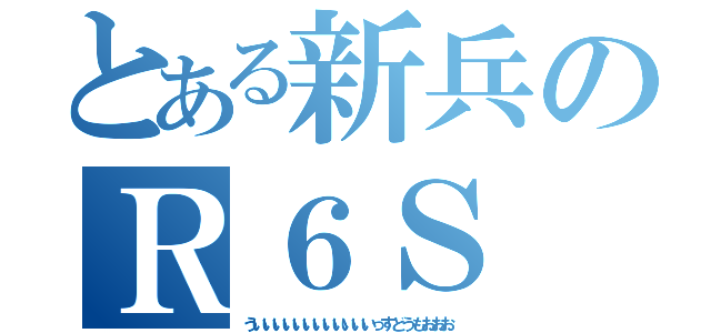 とある新兵のＲ６Ｓ（ういいいいいいいいいいいいっすどうもおおお）