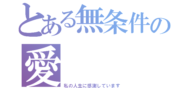 とある無条件の愛（私の人生に感謝しています）