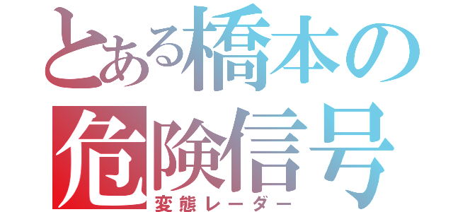 とある橋本の危険信号（変態レーダー）