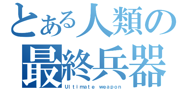 とある人類の最終兵器（Ｕｌｔｉｍａｔｅ ｗｅａｐｏｎ）