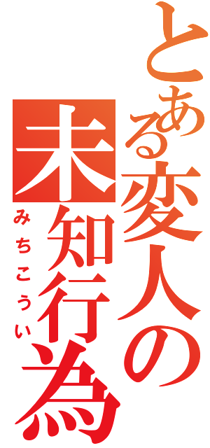 とある変人の未知行為（みちこうい）