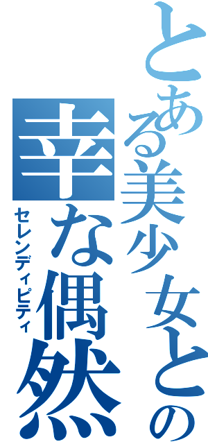 とある美少女との幸な偶然（セレンディピティ）