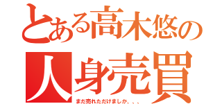 とある高木悠の人身売買（まだ売れただけましか、、、）