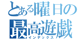 とある曜日の最高遊戯（インデックス）