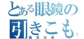 とある眼鏡の引きこもり（高月大希）