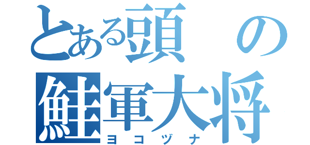 とある頭の鮭軍大将（ヨコヅナ）