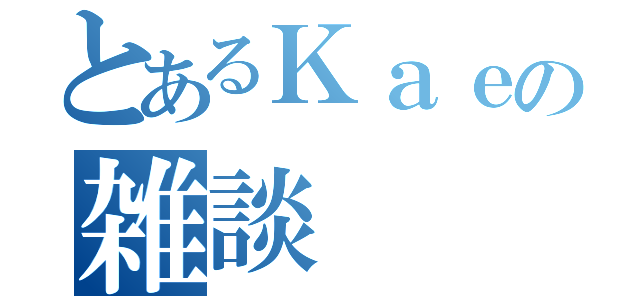 とあるＫａｅの雑談（）