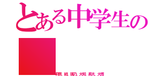 とある中学生の（莉奈、結、璃乃、大知、昇太、大悟）