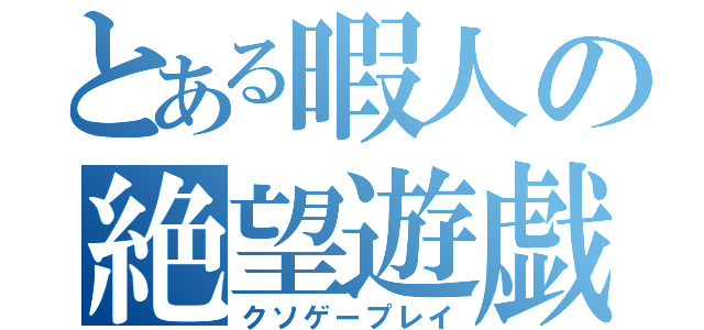 とある暇人の絶望遊戯（クソゲープレイ）