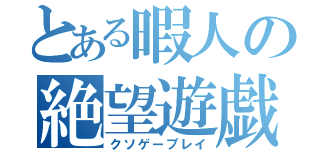 とある暇人の絶望遊戯（クソゲープレイ）