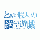 とある暇人の絶望遊戯（クソゲープレイ）