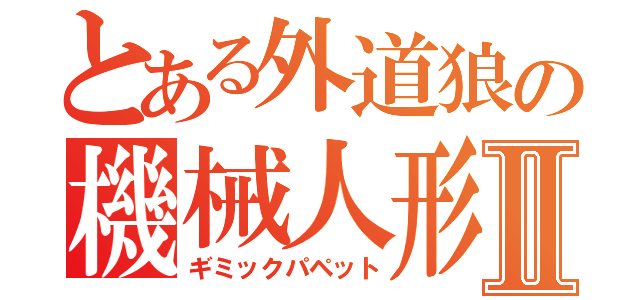 とある外道狼の機械人形Ⅱ（ギミックパペット）