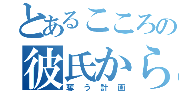 とあるこころの彼氏から（奪う計画）