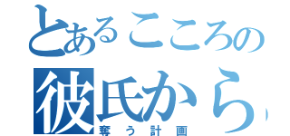 とあるこころの彼氏から（奪う計画）