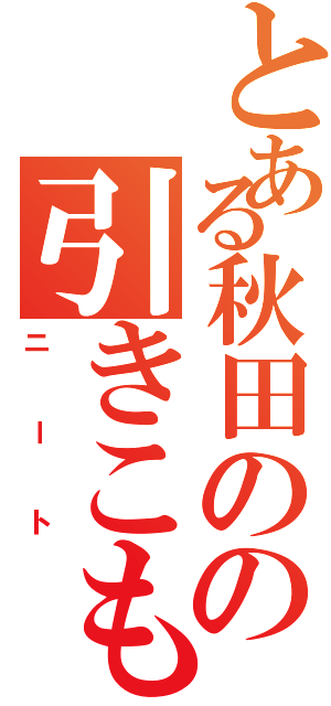 とある秋田のの引きこもり（ニート）