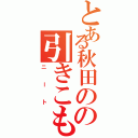 とある秋田のの引きこもり（ニート）