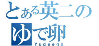 とある英二のゆで卵（Ｙｕｄｅｅｇｇ）