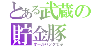 とある武蔵の貯金豚（オールバックでぶ）