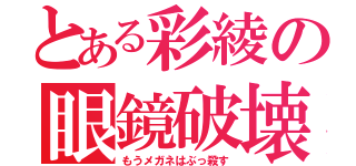 とある彩綾の眼鏡破壊（もうメガネはぶっ殺す）