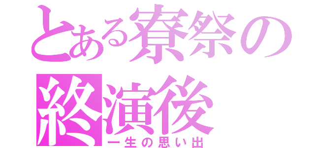 とある寮祭の終演後（一生の思い出）