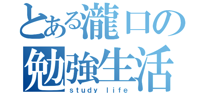 とある瀧口の勉強生活（ｓｔｕｄｙ ｌｉｆｅ）