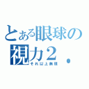 とある眼球の視力２．０（それ以上無理）