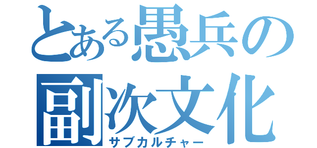 とある愚兵の副次文化（サブカルチャー）