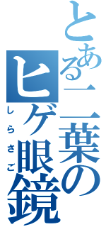 とある二葉のヒゲ眼鏡（しらさご）