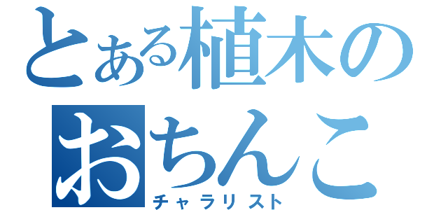 とある植木のおちんこ（チャラリスト）