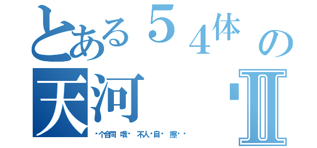 とある５４体 大约の天河 啊嗯人员 能炽热地变了说Ⅱ（凑个合同 哦你 不人啊自两 擦么让）