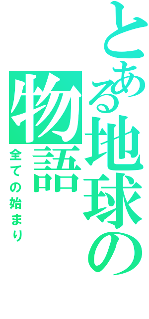 とある地球の物語（全ての始まり）