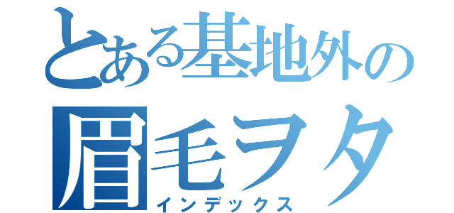 とある基地外の眉毛ヲタ（インデックス）