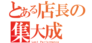 とある店長の集大成（Ｌａｓｔ Ｐｅｒｆｏｒｍａｎｃｅ）